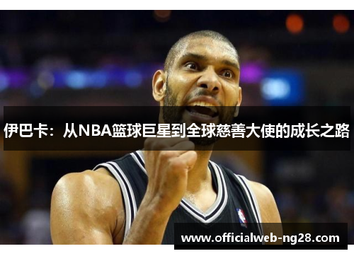伊巴卡：从NBA篮球巨星到全球慈善大使的成长之路