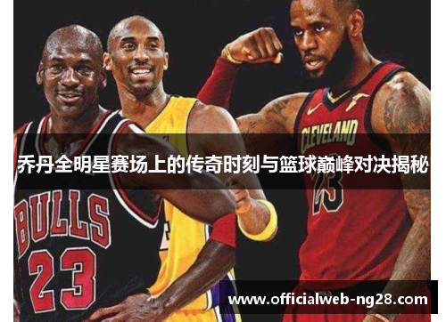 乔丹全明星赛场上的传奇时刻与篮球巅峰对决揭秘